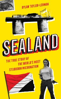 Sealand: The True Story of the World's Most Stubborn Micronation - Taylor-Lehman, Dylan