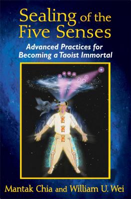 Sealing of the Five Senses: Advanced Practices for Becoming a Taoist Immortal - Chia, Mantak, and Wei, William U