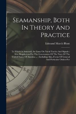 Seamanship, Both In Theory And Practice: To Which Is Annexed, An Essay On Naval Tactics And Signals: Also, Regulations For The Government Of The Navy Of The United States Of America ...: Including Also, Forms Of General And Particular Orders For - Blunt, Edmund March