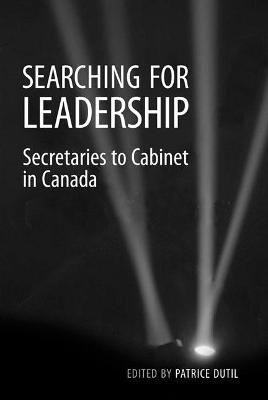Searching for Leadership: Secretaries to Cabinet in Canada - Dutil, Patrice (Editor)