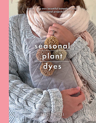 Seasonal Plant Dyes: Create Your Own Beautiful Botantical Dyes, Plus Four Seasonal Projects to Make - Hall, Alicia