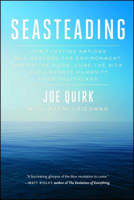 Seasteading: How Floating Nations Will Restore the Environment, Enrich the Poor, Cure the Sick, and Liberate Humanity from Politicians - Quirk, Joe, and Friedman, Patri