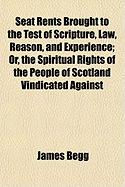 Seat Rents Brought to the Test of Scripture, Law, Reason, and Experience: Or, the Spiritual Rights of the People of Scotland, Vindicated Against Modern Usurpations, Both Within and Without the Establishment; With a Special Explanation of the Case of Edinb