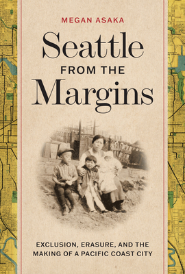 Seattle from the Margins: Exclusion, Erasure, and the Making of a Pacific Coast City - Asaka, Megan