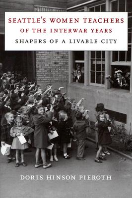 Seattle's Women Teachers of the Interwar Years: Shapers of a Livable City - Pieroth, Doris Hinson