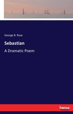 Sebastian: A Dramatic Poem - Rose, George B