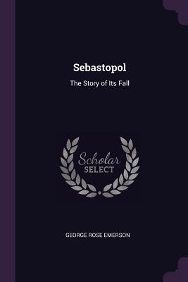 Sebastopol: The Story of Its Fall - Emerson, George Rose