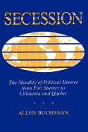Secession: The Morality of Political Divorce from Fort Sumter to Lithuania & Quebec