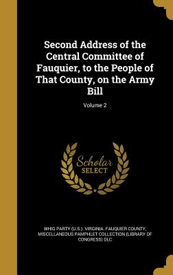 Second Address of the Central Committee of Fauquier, to the People of That County, on the Army Bill; Volume 2 - Whig Party (U S ) Virginia Fauquier Co (Creator), and Miscellaneous Pamphlet Collection (Libra (Creator)