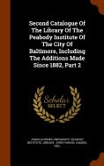 Second Catalogue Of The Library Of The Peabody Institute Of The City Of Baltimore, Including The Additions Made Since 1882, Part 2