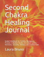 Second Chakra Healing Journal: Guided Workbook for Fertility, Menopause, Prostate & Bladder Health, Interstitial Cystitis, Hormones, Sexuality, Intimacy and Creative Flow