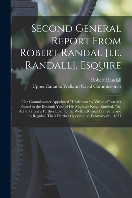 Second General Report From Robert Randal [i.e. Randall], Esquire [microform]: the Commissioner Appointed "under and by Virtue of" an Act Passed in the Eleventh Year of His Majesty's Reign Entitled, "An Act to Grant a Further Loan to the Welland Canal... - Randall, Robert 1766-1834, and Upper Canada Welland Canal Commissio (Creator)