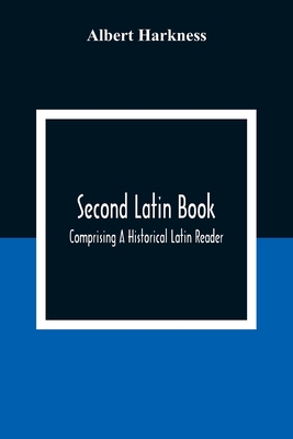 Second Latin Book; Comprising A Historical Latin Reader, With Notes And Rules For Translating; And An Exercise-Book, Developing A Complete Analytical Syntax; In A Series Of Lessons And Exercises, Involving The Construction, Analysis And Reconstruction... - Harkness, Albert