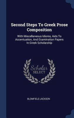 Second Steps To Greek Prose Composition: With Miscellaneous Idioms, Aids To Accentuation, And Examination Papers In Greek Scholarship - Jackson, Blomfield