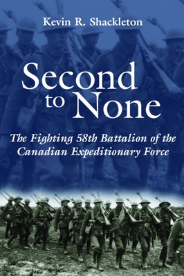 Second to None: The Fighting 58th Battalion of the Canadian Expeditionary Force - Shackleton, Kevin R