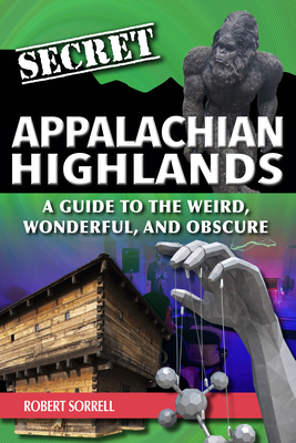 Secret Appalachian Highlands: A Guide to the Weird, Wonderful, and Obscure - Sorrell, Robert