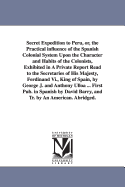Secret Expedition to Peru, Or, the Practical Influence of the Spanish Colonial System Upon the Character and Habits of the Colonists, Exhibited in a Private Report Read to the Secretaries of His Majesty, Ferdinand VI., King of Spain, by George J. and...