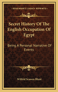 Secret History Of The English Occupation Of Egypt: Being A Personal Narrative Of Events