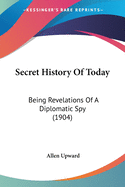 Secret History Of Today: Being Revelations Of A Diplomatic Spy (1904)
