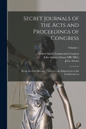 Secret Journals of the Acts and Proceedings of Congress: From the First Meeting Thereof to the Dissolution of the Confederation; Volume 1