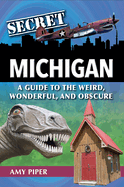 Secret Michigan: A Guide to the Weird, Wonderful, and Obscure