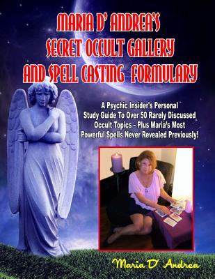 Secret Occult Gallery and Spell Casting Formulary: A Psychic Insider's Personal Study Guide to Over 50 Rarely Discussed Occult Topics - Plus Maria's Most Powerful Spells Never Revealed Previously! - Andrea, Maria D'