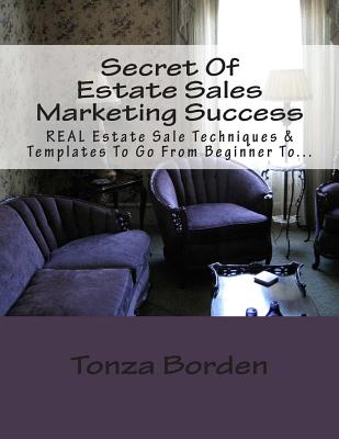 Secret Of Estate Sales Marketing Success: REAL Estate Sale Techniques & Templates To Go From Beginner To Getting A Steady Stream Of Estate Sale Clients - Borden, Tonza