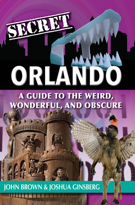Secret Orlando: A Guide to the Weird, Wonderful, and Obscure - Brown, John, and Ginsberg, Joshua