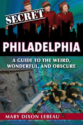 Secret Philadelphia: A Guide to the Weird, Wonderful, and Obscure - Dixon LeBeau, Mary