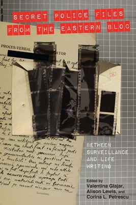 Secret Police Files from the Eastern Bloc: Between Surveillance and Life Writing - Glajar, Valentina N (Contributions by), and Lewis, Alison (Contributions by), and Petrescu, Corina (Contributions by)