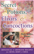 Secret Potions, Elixirs and Concoctions: Botanical and Aromatic Recipes for Mind, Body and Soul