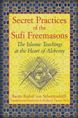 Secret Practices of the Sufi Freemasons: The Islamic Teachings at the Heart of Alchemy - Von Sebottendorff, Baron Rudolf, and Flowers, Stephen E, PH.D. (Translated by), and Flowers, Stephen E (Introduction by)