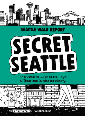 Secret Seattle (Seattle Walk Report): An Illustrated Guide to the City's Offbeat and Overlooked History - Ryan, Susanna