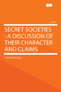Secret Societies: A Discussion of Their Character and Claims