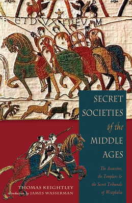 Secret Societies of the Middle Ages: The Assassins, the Templar & the Secret Tribunals of Westphalia - Keightley, Thomas, and Wasserman, James (Introduction by)