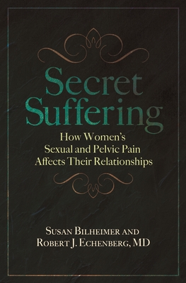 Secret Suffering: How Women's Sexual and Pelvic Pain Affects Their Relationships - Bilheimer, Susan, and M D, Robert J Echenberg, and Brookoff, Daniel (Foreword by)