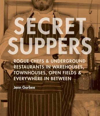 Secret Suppers: Rogue Chefs and Underground Restaurants in Warehouses, Townhouses, Open Fields, and Everywhere in Between - Garbee, Jenn