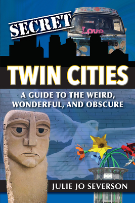 Secret Twin Cities: A Guide to the Weird, Wonderful, and Obscure - Severson, Julie Jo