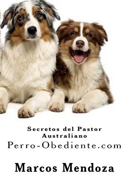 Secretos del Pastor Australiano: Perro-Obediente.com - Mendoza, Marcos