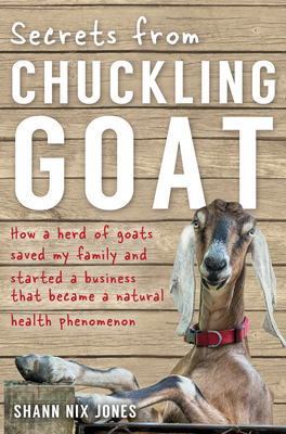 Secrets from Chuckling Goat: How a Herd of Goats Saved My Family and Started a Business That Became a Natural Health Phenomenon - Nix Jones, Shann