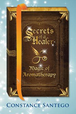 Secrets of a Healer: Magic of Aromatherapy - Santego, Constance