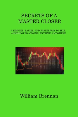 Secrets of a Master Closer: A Simpler, Easier, and Faster Way to Sell Anything to Anyone, Anytime, Anywhere - Brennan, William