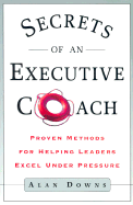 Secrets of an Executive Coach: Proven Methods for Helping Leaders Excel Under Pressure - Downs, Alan