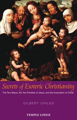 Secrets of Esoteric Christianity: The Two Marys, the Two Families of Jesus, and the Incarnation of Christ - Childs, Gilbert, Dr.