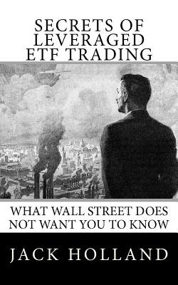 Secrets of Leveraged ETF Trading: What Wall Street Does Not Want You to Know - Holland, Jack