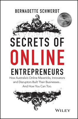 Secrets of Online Entrepreneurs: How Australia's Online Mavericks, Innovators and Disruptors Built Their Businesses ... And How You Can Too - Schwerdt, Bernadette