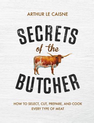 Secrets of the Butcher: How to Select, Cut, Prepare, and Cook Every Type of Meat - Le Caisne, Arthur