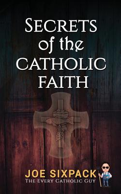Secrets of the Catholic Faith: Joe Sixpack Teaches You Things About the Catholic Church You Never Imagined! - The Every Catholic Guy, Joe Sixpack-, and Bek, Emmy (Cover design by)