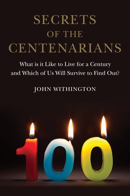 Secrets of the Centenarians: What is it Like to Live for a Century and Which of Us Will Survive to Find Out? - Withington, John