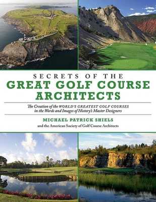 Secrets of the Great Golf Course Architects: The Creation of the World?s Greatest Golf Courses in the Words and Images of History?s Master Designers - Shiels, Michael Patrick, and The American Society of Golf Course Architects